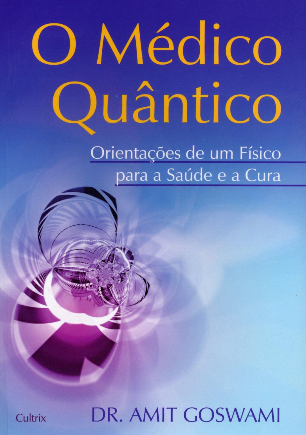 O Médico Quântico - Orientações De Um Físico Para A Saúde E A Cura