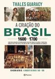 A criação do Brasil 1600-1700 - Como uma geração de desbravadores implacáveis desafiou coroas, leis, fronteiras e exércitos católicos e protestantes, dando ao país cinco dos seus 8,5 milhões de quilômetos quadrados e ilimitadas ambições de grandeza