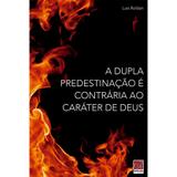 A Dupla Predestinação é Contrária ao Caráter de Deus - Luis Roldan - Editora reflexão