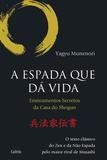 A Espada Que da Vida - Ensinamentos Secretos da Casa de Shogun - O Texto Clássico do Zen e da Não Espada Pelo Maior Rival de Musashi