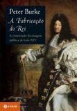 A fabricação do rei - A construção da imagem pública de Luís XIV