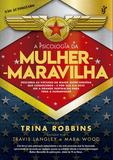 A psicologia da Mulher-Maravilha - Descubra as virtudes da maior super-heroína que conhecemos e por que ela deve ser a grande inspiração para toda a humanidade