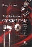 Evolução das coisas úteis, a - clipes, garfos, latas, zíperes e outros objetos do nosso cotidiano - Jorge zahar editores