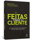 Feitas Para O Cliente - As Verdadeiras Lições De Mais De 50 Empresas Feitas Para Vencer E Durar No Brasil - Alta books