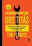 Ferramentas dos titãs - As estratégias, hábitos e rotinas de bilionários, celebridades e atletas de elite