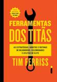 Ferramentas dos titãs - As estratégias, hábitos e rotinas de bilionários, celebridades e atletas de elite