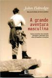 Grande aventura masculina - Como encontrar seu coração selvagem e descobrir uma vida de desafios e emoções