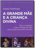Grande Mãe e a Criança Divina, A: Mito e Arquétipo Sobre o Milagre da Vida Como Desenvolvimento da Alma - Cultrix - grupo pensamento