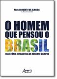 Homem Que Pensou o Brasil, O: Trajetória Intelectual de Roberto Campos - Appris editora
