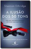 Ilusao dos 50 tons, a: por que fantasias sexuais e - Thomas nelson