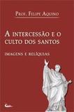 Livro A Intercessão e o Culto dos Santos - Prof. Felipe Aquino - Imagens e Relíquias - Canção nova