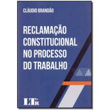 Livro - Reclamacao Constitucional Proc. Trabalho-01Ed/17 - Ltr editora