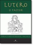 Lutero: O Pastor - Vol.4 - Coleção Fórum Ulbra de Teologia