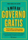 O mito do governo grátis - O mal das políticas econômicas ilusórias e as lições de 13 países para o Brasil mudar