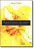 Pré-história da Mente, A: Uma Busca das Origens da Arte, da Religião e da Ciência - Unesp