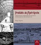 Prelúdio da metrópole - Arquitetura e Urbanismo em São Paulo na Passagem do Século XIX ao XX