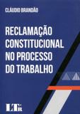 Reclamação Constitucional no Processo do Trabalho - Ltr