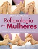 Reflexologia Para Mulheres - Tratamentos Passo A Passo Para Mulheres De Todas As Idades