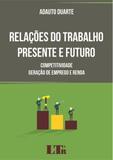 Relações do Trabalho Presente e Futuro - Competitividade, Geração de Empregos e Renda - Ltr