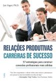 Relações Produtivas Carreiras de Sucesso - 57 Estratégias Para Construir Conexões Profissionais Mais Sólidas