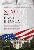 Sexo na Casa Branca - Como a vida privada dos presidentes e poderosos norte-americanos mudou os rumos da história dos Estados Unidos e do mundo