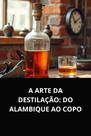 A arte da destilação do alambique ao copo