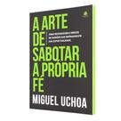 A Arte de Sabotar a Própria Fé A Arte de Sabotar a Própria Fé
