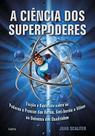 a Ciência Dos Superpoderes - Ficção e Realidade Sobre Os Poderes e Proezas Dos Heróis, Anti-heróis e