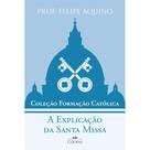 A Explicação da Santa Missa ( Felipe Aquino ) A Explicação da Santa Missa ( Felipe Aquino )