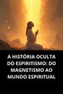 A história oculta do espiritismo do magnetismo ao mundo espiritual A história oculta do espiritismo do magnetismo ao mundo espiritual