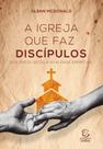A Igreja Que Faz Discípulos - Dos Ossos Secos À Vitalidade Espiritual