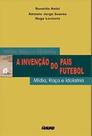 A invenção do país futebol: mídia, raça e idolatria - MAUAD