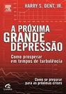 A Próxima Grande Depressão. Como Prosperar Em Tempos De Turbulência Harry Dent A Próxima Grande Depressão. Como Prosperar Em Tempos De Turbulência Harry Dent
