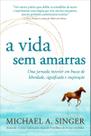 A Vida Sem Amarras - Uma Jornada Interior Em Busca de Liberdade, Significado e Inspiração A Vida Sem Amarras - Uma Jornada Interior Em Busca de Liberdade, Significado e Inspiração