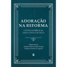 Adoração na Reforma Liturgias Bíblias para o povo de Deus Jonathan Gibson & Mark Earngey
