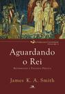 Aguardando O Rei: Reformando A Teologia Pública - Liturgias Culturais - Volume 3 - Vida Nova