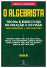 Algebrista, O: Teoria e Exercícios de Fixação e Revisão - Vol. 1 5.400 exercícios + 1.300 questões