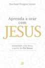Aprenda a orar com Jesus: Intimidade com Deus, a partir do Pai Nosso