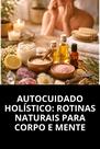 Autocuidado Holístico Rotinas Naturais para Corpo e Mente Autocuidado Holístico Rotinas Naturais para Corpo e Mente