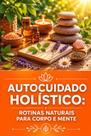 Autocuidado Holístico Rotinas Naturais para Corpo e Mente Autocuidado Holístico Rotinas Naturais para Corpo e Mente