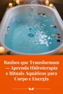 Banhos que Transformam Aprenda Hidroterapia e Rituais Aquáticos para Corpo e Energia Banhos que Transformam Aprenda Hidroterapia e Rituais Aquáticos para Corpo e Energia