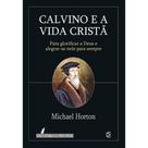 Calvino e a Vida Cristã - Michael Horton -