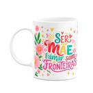 Caneca Mães - Ser mãe, é amar sem fronteiras