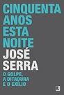 Cinquenta anos esta noite: o golpe, a ditadura e o exílio: O golpe, a ditadura e o exílio Serra, José Cinquenta anos esta noite: o golpe, a ditadura e o exílio: O golpe, a ditadura e o exílio Serra, José