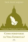 Coleção Formação Católica - Como Perseverar Na Vida Espiritual - Prof. Felipe Aquino