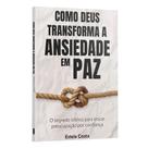 Como Deus Transforma a Ansiedade Em Paz: o Segredo Bíblico Para Trocar Preocupação Por Confiança E