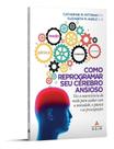 Como Reprogramar Seu Cérebro Ansioso Como Reprogramar Seu Cérebro Ansioso