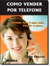 COMO VENDER POR TELEFONE - ATENDER BEM E UMA COISA. VENDER E OUTRA... - 2ª ED -