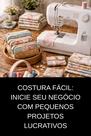 Costura Fácil Inicie seu Negócio com Pequenos Projetos Lucrativos