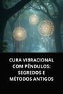 Cura vibracional com pêndulos segredos e métodos antigos